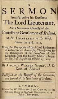 A Sermon Preach'd Before His Excellency the Lord Lieutenant, and a Numerous Assembly of the Protestant Gentlemen of Ireland, at St. Dunstans in the West, October the 23d. 1714. ... by George Warter Story,