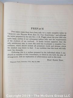 Religous Book: "A Complete Concordance to Science and Health with Key to the Scriptures" by Mary Baker Eddy; 1933; President of the Massachusetts Metaphysical College, Boston    About the author: Mary Baker Eddy (1821-1910) was an influential American author, teacher, and religious leader, noted for her groundbreaking ideas about spirituality and health, which she named Christian Science. She articulated those ideas in her major work, Science and Health with Key to the Scriptures, first published in 1875. Four years later she founded the Church of Christ, Scientist, which today has branch churches and societies around the world. In 1908 she launched The Christian Science Monitor, a leading international newspaper, the recipient, to date, of seven Pulitzer Prizes.  